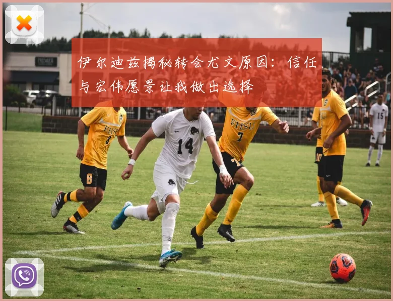 伊尔迪兹揭秘转会尤文原因：信任与宏伟愿景让我做出选择