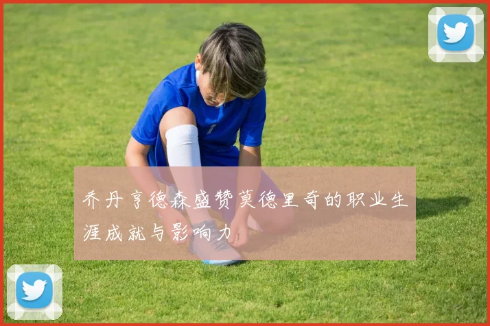 乔丹亨德森盛赞莫德里奇的职业生涯成就与影响力
