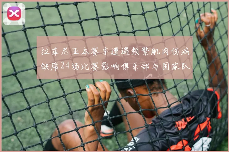 拉菲尼亚本赛季遭遇频繁肌肉伤病缺席24场比赛影响俱乐部与国家队表现