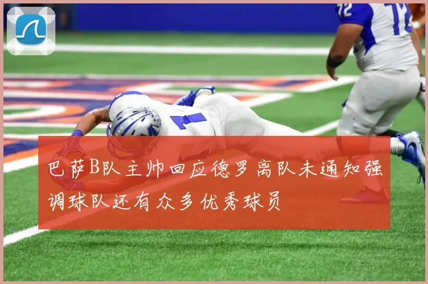 巴萨B队主帅回应德罗离队未通知强调球队还有众多优秀球员