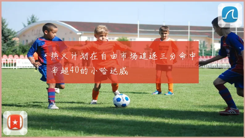 热火计划在自由市场追逐三分命中率超40的小哈达威
