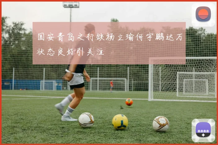 国安青岛之行缺杨立瑜何宇鹏达万状态良好引关注