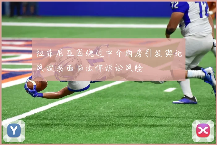 拉菲尼亚因绕过中介购房引发舆论风波或面临法律诉讼风险