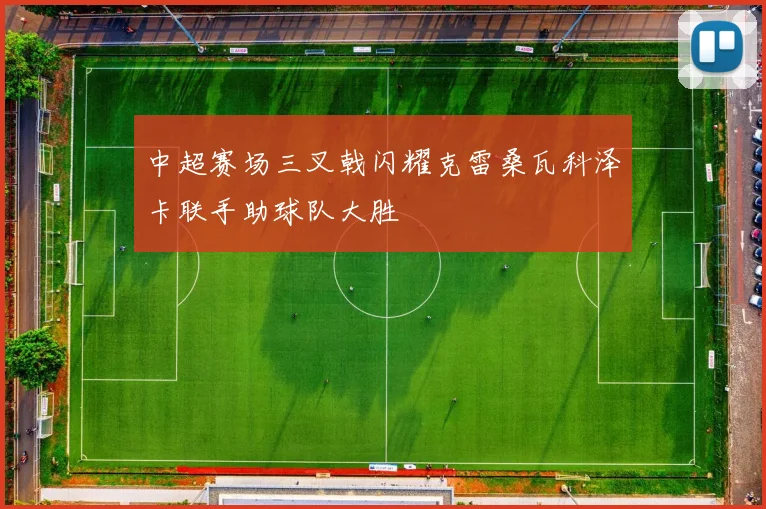 中超赛场三叉戟闪耀克雷桑瓦科泽卡联手助球队大胜