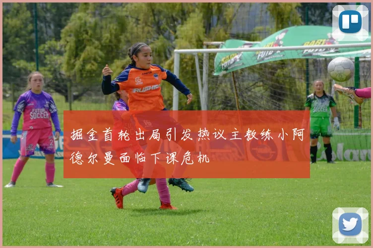 掘金首轮出局引发热议主教练小阿德尔曼面临下课危机