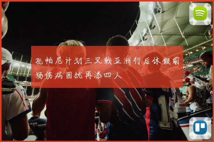 孔帕尼计划三叉戟亚洲行后休假前场伤病困扰再添四人