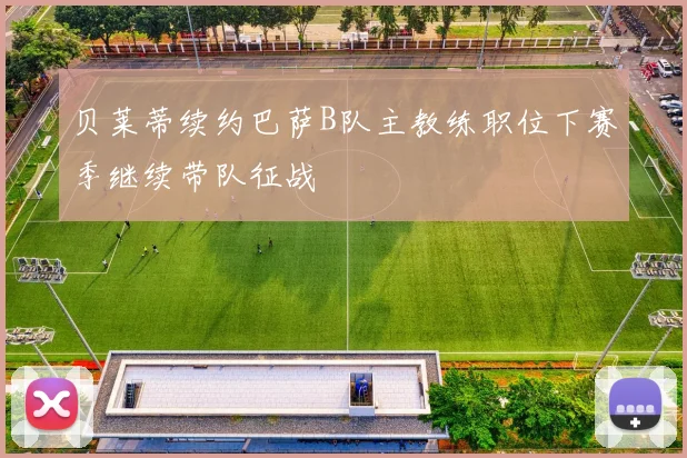 贝莱蒂续约巴萨B队主教练职位下赛季继续带队征战