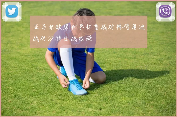 亚马尔缺席世界杯首战对佛得角次战对沙特出战成疑