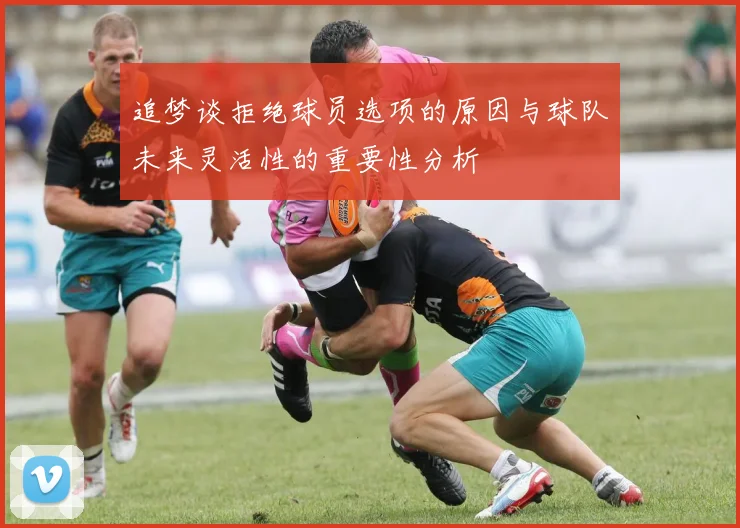 追梦谈拒绝球员选项的原因与球队未来灵活性的重要性分析
