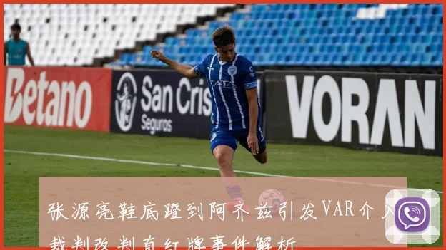张源亮鞋底蹬到阿齐兹引发VAR介入裁判改判直红牌事件解析