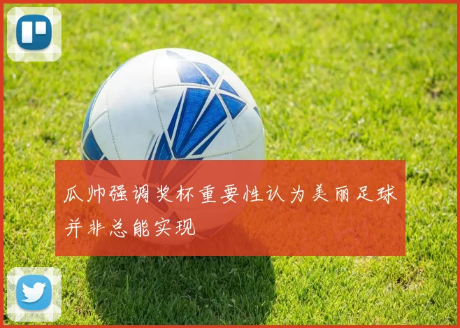 瓜帅强调奖杯重要性认为美丽足球并非总能实现