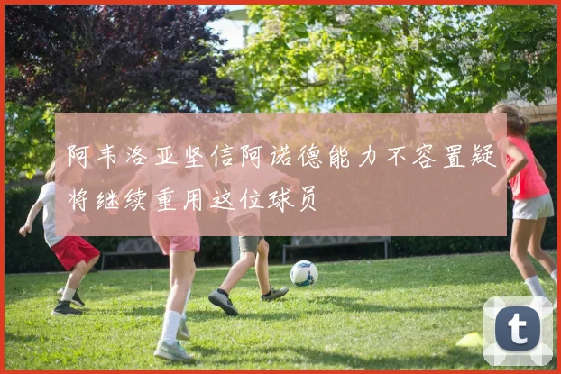 阿韦洛亚坚信阿诺德能力不容置疑将继续重用这位球员