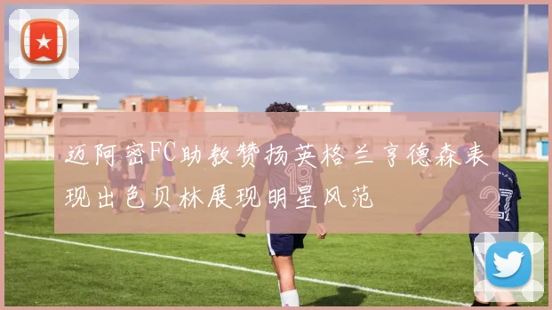 迈阿密FC助教赞扬英格兰亨德森表现出色贝林展现明星风范