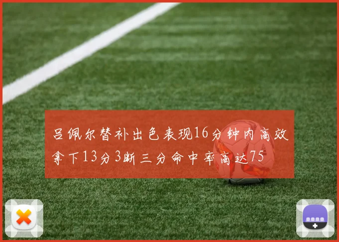吕佩尔替补出色表现16分钟内高效拿下13分3断三分命中率高达75