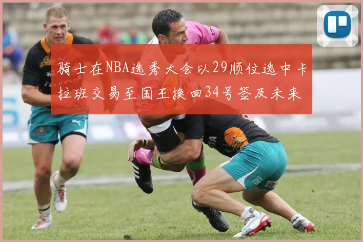 骑士在NBA选秀大会以29顺位选中卡拉班交易至国王换回34号签及未来一轮选秀权