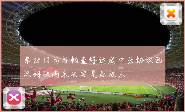 弗拉门戈与帕奎塔达成口头协议西汉姆联尚未决定是否放人