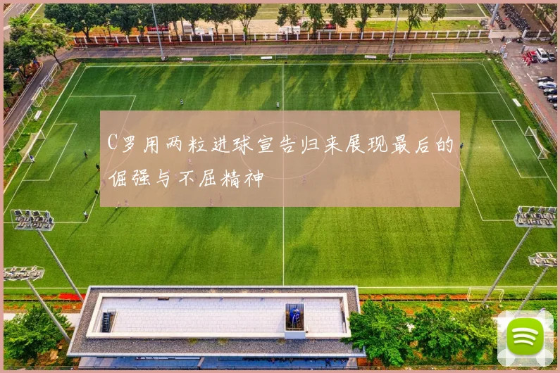 C罗用两粒进球宣告归来展现最后的倔强与不屈精神