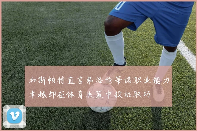 加斯帕特直言弗洛伦蒂诺职业能力卓越却在体育决策中投机取巧