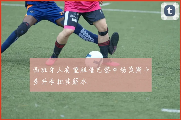 西班牙人有望租借巴黎中场莫斯卡多并承担其薪水