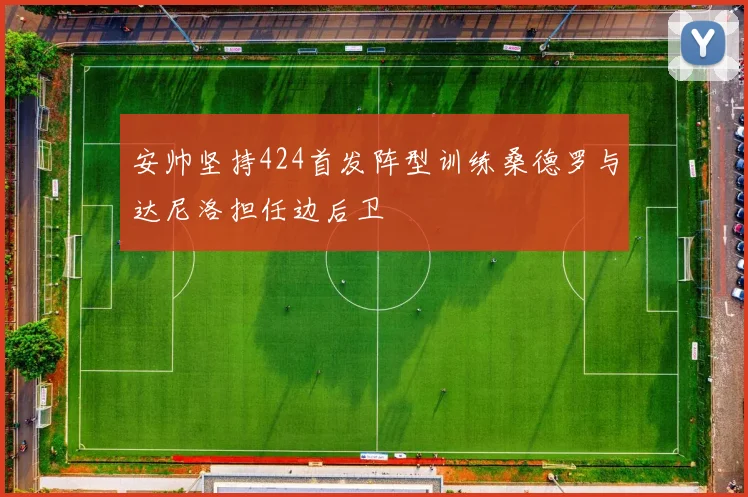 安帅坚持424首发阵型训练桑德罗与达尼洛担任边后卫
