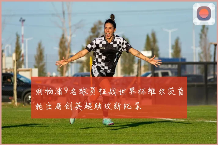 利物浦9名球员征战世界杯维尔茨首轮出局创英超助攻新纪录