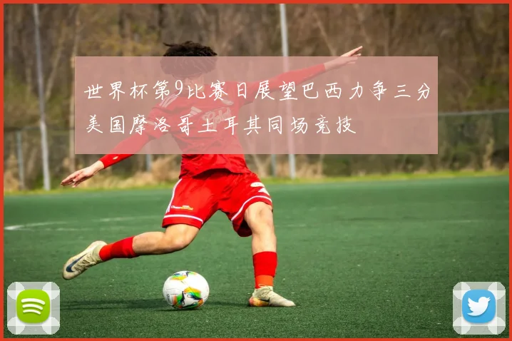 世界杯第9比赛日展望巴西力争三分美国摩洛哥土耳其同场竞技