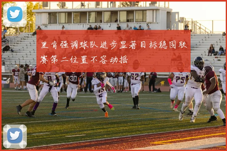 里肯强调球队进步显著目标稳固联赛第二位置不容动摇