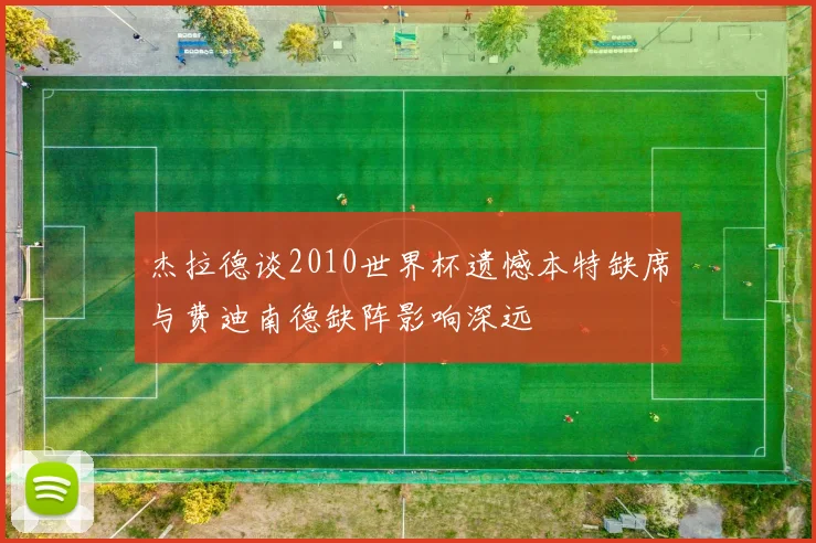 杰拉德谈2010世界杯遗憾本特缺席与费迪南德缺阵影响深远
