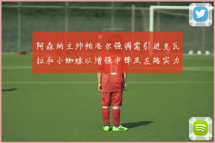阿森纳主帅帕洛尔强调需引进克瓦拉和小蜘蛛以增强中锋及左路实力