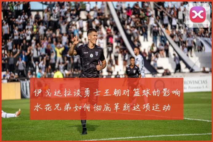 伊戈达拉谈勇士王朝对篮球的影响水花兄弟如何彻底革新这项运动