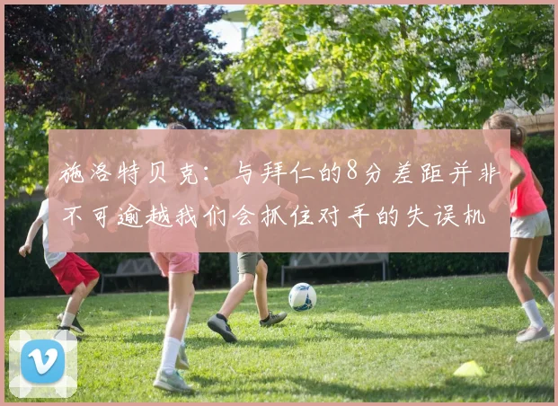 施洛特贝克：与拜仁的8分差距并非不可逾越我们会抓住对手的失误机会