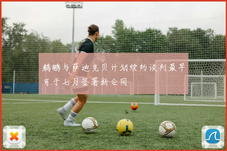 鹈鹕与萨迪克贝计划续约谈判最早可于七月签署新合同