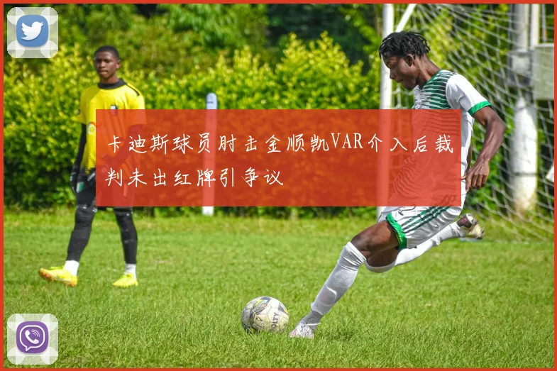卡迪斯球员肘击金顺凯VAR介入后裁判未出红牌引争议