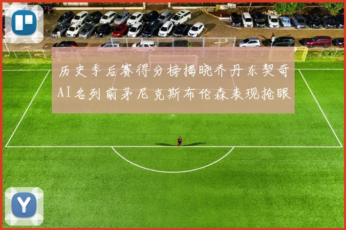 历史季后赛得分榜揭晓乔丹东契奇AI名列前茅尼克斯布伦森表现抢眼