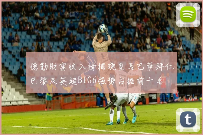 德勤财富收入榜揭晓皇马巴萨拜仁巴黎及英超BIG6强势占据前十名