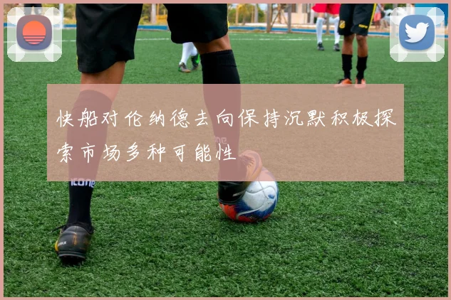 快船对伦纳德去向保持沉默积极探索市场多种可能性