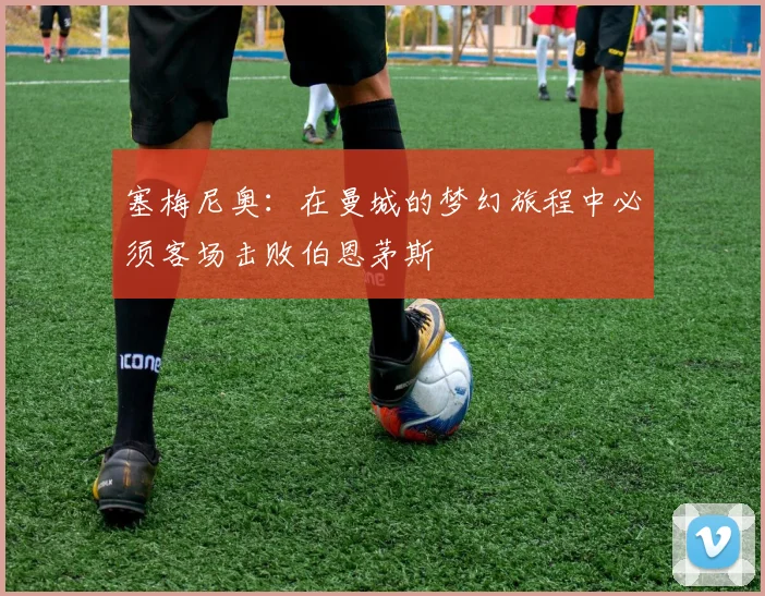 塞梅尼奥：在曼城的梦幻旅程中必须客场击败伯恩茅斯